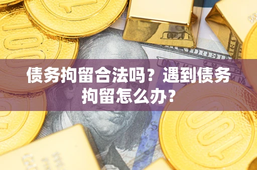 武汉债务拘留合法吗？遇到债务拘留怎么办？