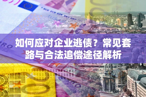 武汉如何应对企业逃债？常见套路与合法追偿途径解析