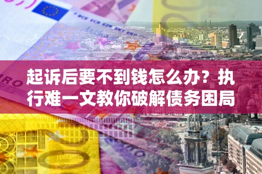 武汉起诉后要不到钱怎么办？执行难一文教你破解债务困局