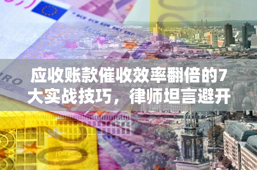 武汉应收账款催收效率翻倍的7大实战技巧，律师坦言避开这些法律雷区最关键