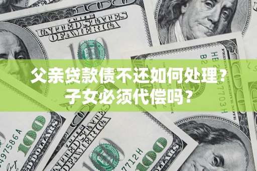 武汉父亲贷款债不还如何处理？子女必须代偿吗？