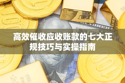 武汉高效催收应收账款的七大正规技巧与实操指南