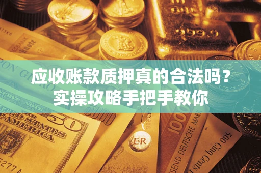 武汉应收账款质押真的合法吗？实操攻略手把手教你