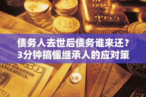 武汉债务人去世后债务谁来还？3分钟搞懂继承人的应对策略