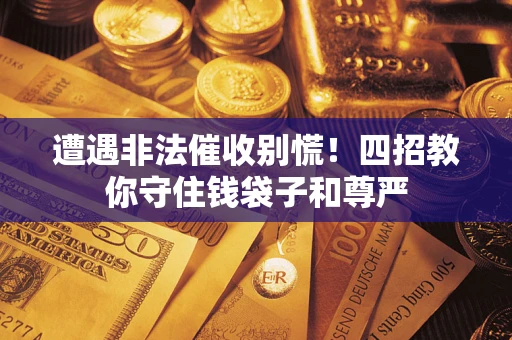 武汉遭遇非法催收别慌！四招教你守住钱袋子和尊严