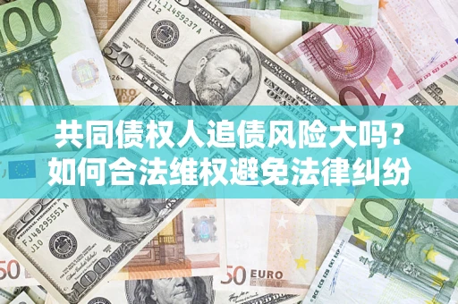 武汉共同债权人追债风险大吗?如何合法维权避免法律纠纷? 武汉共同债权人追债风险大吗?如何合法维权避免法律纠纷?