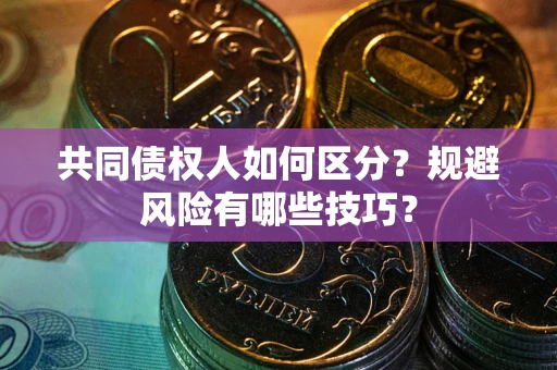 武汉共同债权人如何区分？规避风险有哪些技巧？