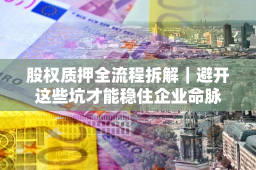 武汉股权质押全流程拆解｜避开这些坑才能稳住企业命脉