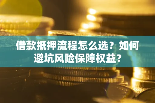 武汉借款抵押流程怎么选？如何避坑风险保障权益？