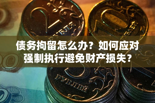 武汉债务拘留怎么办？如何应对强制执行避免财产损失？
