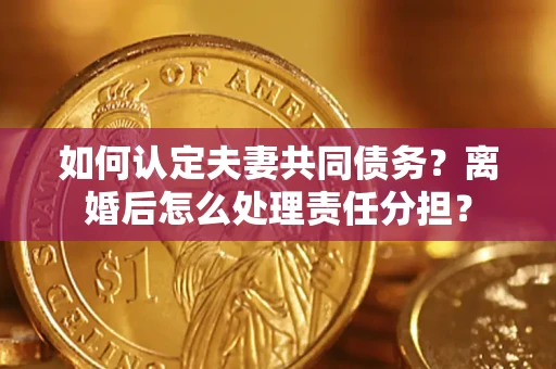 武汉如何认定夫妻共同债务？离婚后怎么处理责任分担？