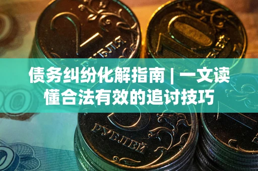 武汉债务纠纷化解指南 | 一文读懂合法有效的追讨技巧