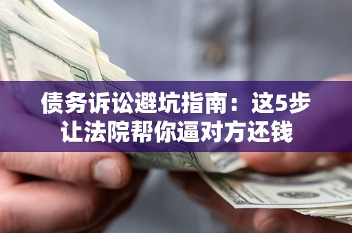 武汉债务诉讼避坑指南：这5步让法院帮你逼对方还钱