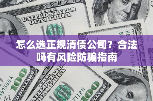 武汉怎么选正规清债公司？合法吗有风险防骗指南