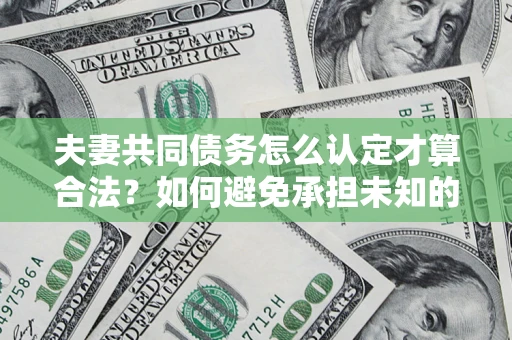 武汉夫妻共同债务怎么认定才算合法？如何避免承担未知的债务风险？