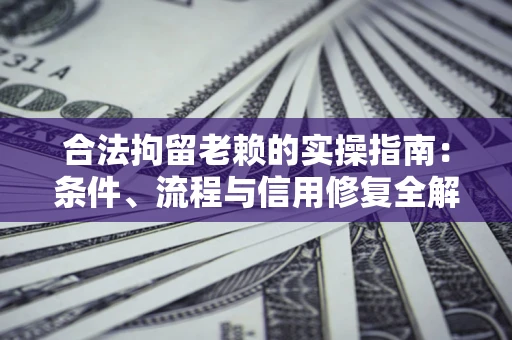 武汉合法拘留老赖的实操指南:条件、流程与信用修复全解析 武汉合法拘留老赖的实操指南:条件、流程与信用修复全解析
