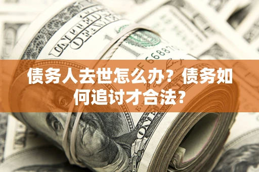 武汉债务人去世怎么办？债务如何追讨才合法？