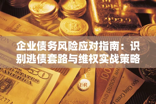 武汉企业债务风险应对指南：识别逃债套路与维权实战策略