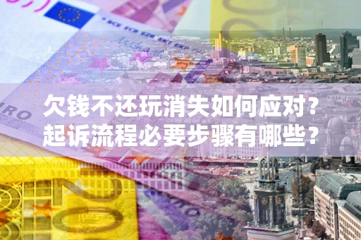 武汉欠钱不还玩消失如何应对？起诉流程必要步骤有哪些？