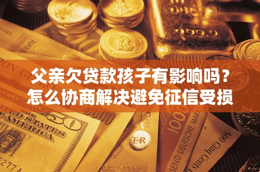武汉父亲欠贷款孩子有影响吗？怎么协商解决避免征信受损？