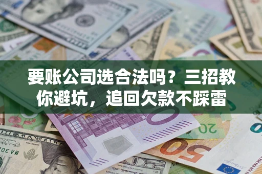 武汉要账公司选合法吗？三招教你避坑，追回欠款不踩雷