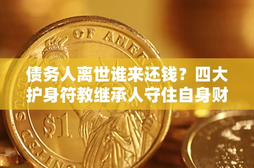 武汉债务人离世谁来还钱？四大护身符教继承人守住自身财产