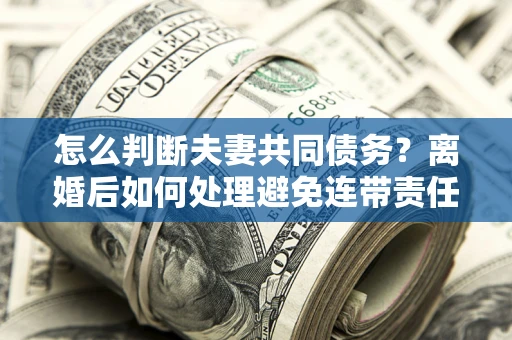 武汉怎么判断夫妻共同债务？离婚后如何处理避免连带责任？