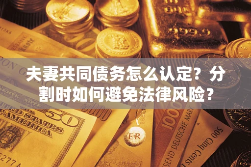 武汉夫妻共同债务怎么认定？分割时如何避免法律风险？