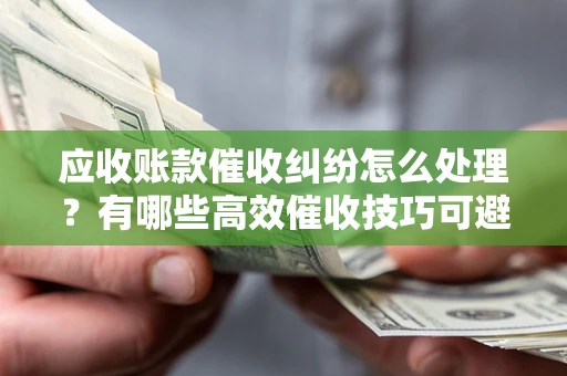 武汉应收账款催收纠纷怎么处理？有哪些高效催收技巧可避免坏账？
