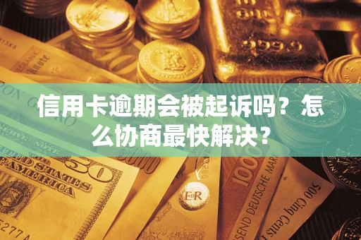 武汉信用卡逾期会被起诉吗？怎么协商最快解决？