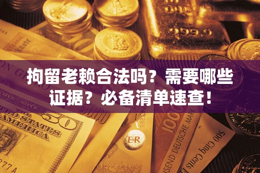 武汉拘留老赖合法吗？需要哪些证据？必备清单速查！