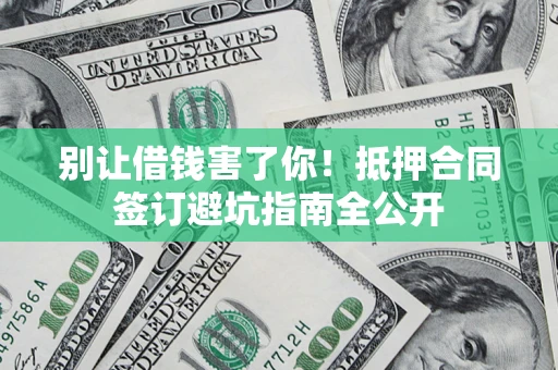 武汉别让借钱害了你！抵押合同签订避坑指南全公开