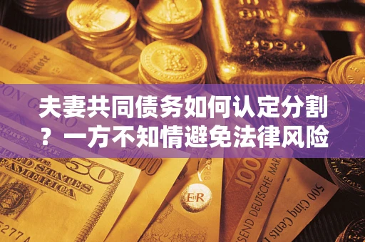 武汉夫妻共同债务如何认定分割？一方不知情避免法律风险必看！