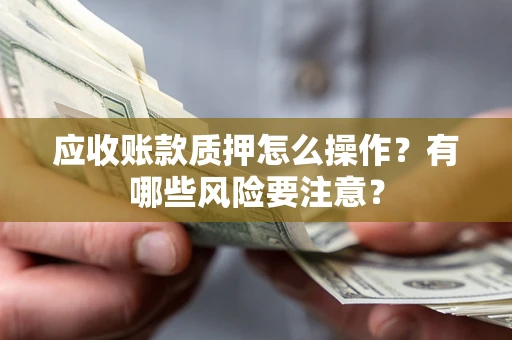 武汉应收账款质押怎么操作？有哪些风险要注意？
