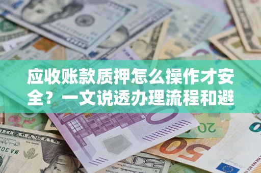 武汉应收账款质押怎么操作才安全？一文说透办理流程和避险绝招
