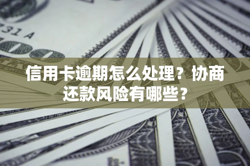 武汉信用卡逾期怎么处理？协商还款风险有哪些？